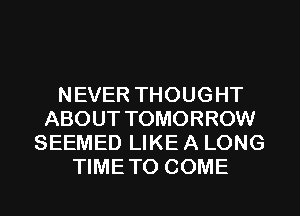 NEVER THOUGHT
ABOUT TOMORROW
SEEMED LIKE A LONG
TIMETO COME