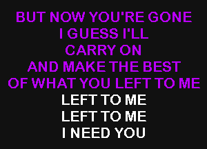 LEFT TO ME
LEFT TO ME
I NEED YOU