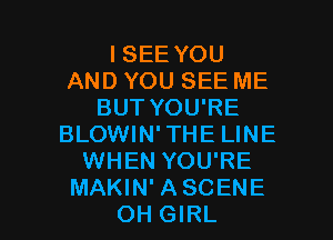 I SEE YOU
AND YOU SEE ME
BUT YOU'RE
BLOWIN'THE LINE
WHEN YOU'RE

MAKIN'ASCENE
OH GIRL l