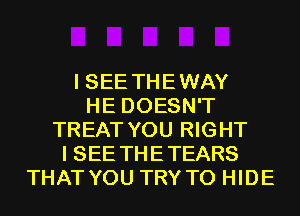 I SEE THEWAY
HE DOESN'T
TREAT YOU RIGHT
I SEE THETEARS
THAT YOU TRY TO HIDE