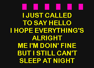IJUST CALLED
TO SAY HELLO
IHOPE EVERYTHING'S
ALRIGHT
ME I'M DOIN' FINE

BUT I STILL CAN'T
SLEEP AT NIGHT l