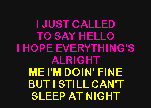 ME I'M DOIN' FINE
BUT I STILL CAN'T
SLEEP AT NIGHT