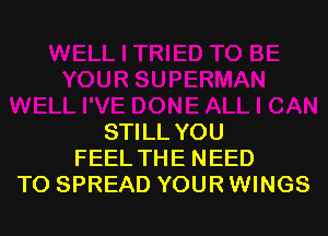 STILL YOU
FEEL THE NEED
TO SPREAD YOUR WINGS