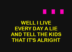WELLI LIVE
EVERY DAY A LIE
AND TELL THE KIDS
THAT IT'S ALRIGHT