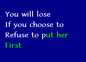 You will lose
If you choose to

Refuse to put her
First