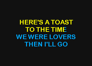 HERE'S A TOAST
TO THE TIME

WEWERE LOVERS
THEN I'LL GO