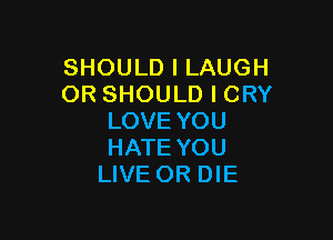 SHOULD I LAUGH
OR SHOULD I CRY

LOVE YOU
HATE YOU
LIVE OR DIE