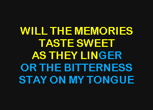 WILL THEMEMORIES
TASTE SWEET
AS THEY LINGER
OR THE BITI'ERNESS
STAY ON MY TONGUE