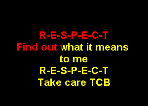 R-E-S-P-E-C-T
Find out what it means

to me
R-E-S-P-E-C-T
Take care TCB