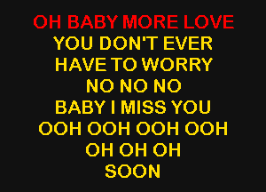 YOU DON'T EVER
HAVE TO WORRY
NO NO NO

BABY I MISS YOU
OOH OOH OOH OOH
OH OH OH
SOON