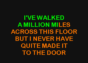 I'VE WALKED
A MILLION MILES
ACROSSTTHSFLOOR
BUTINEVERHAVE
QUITE MADE IT

TO THE DOOR l