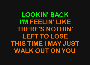 LOOKIN' BACK
I'M FEELIN' LIKE
THERE'S NOTHIN'
LEFT TO LOSE
THIS TIME I MAYJUST
WALK OUT ON YOU