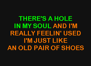 THERE'S A HOLE
IN MY SOUL AND I'M
REALLY FEELIN' USED
I'MJUST LIKE
AN OLD PAIR OF SHOES