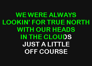 WEWERE ALWAYS
LOOKIN' FOR TRUE NORTH
WITH OUR HEADS
IN THECLOUDS
JUSTA LITI'LE
OFF COURSE