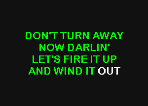 DON'T TURN AWAY
NOW DARLIN'

LET'S FIRE IT UP
AND WIND ITOUT