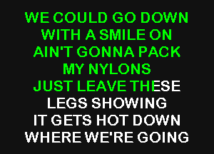 WE COULD G0 DOWN
WITH A SMILE 0N
AIN'T GONNA PACK
MY NYLONS
JUST LEAVE THESE
LEGS SHOWING
IT GETS HOT DOWN
WHEREWE'RE GOING