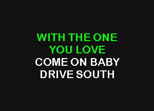 WITH THE ONE
YOU LOVE

COME ON BABY
DRIVE SOUTH