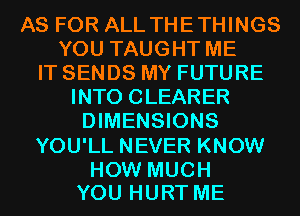 AS FOR ALL THETHINGS
YOU TAUGHT ME
IT SENDS MY FUTURE
INTO CLEARER
DIMENSIONS
YOU'LL NEVER KNOW

HOW MUCH
YOU HURT ME