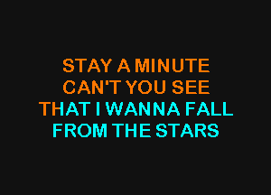 STAY A MINUTE
CAN'T YOU SEE

THAT I WANNA FALL
FROM THE STARS