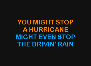 YOU MIGHT STOP
A HURRICANE

MIGHT EVEN STOP
THE DRIVIN' RAIN