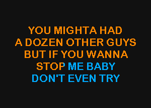 YOU MIGHTA HAD
A DOZEN OTHER GUYS
BUT IF YOU WANNA
STOP ME BABY
DON'T EVEN TRY

g