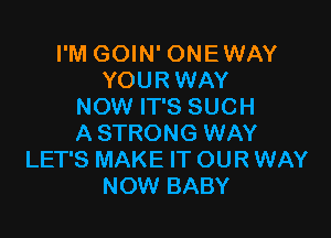 I'M GOIN' ONEWAY
YOURWAY
NOW IT'S SUCH

A STRONG WAY
LET'S MAKE IT OUR WAY
NOW BABY