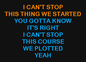 I CAN'T STOP
THIS THING WE STARTED
YOU GOTTA KNOW
IT'S RIGHT
I CAN'T STOP
THIS COURSE
WE PLOTI'ED
YEAH