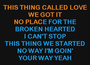 THIS THING CALLED LOVE
WE GOT IT
N0 PLACE FOR THE
BROKEN HEARTED
I CAN'T STOP
THIS THING WE STARTED
NO WAY I'M GOIN'
YOURWAY YEAH