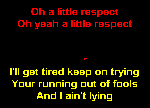 Oh a little respect
Oh yeah a little respect

I

I'll get tired keep on trying
Your running out of fools
And I ain't lying