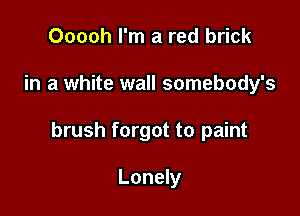 Ooooh I'm a red brick

in a white wall somebody's

brush forgot to paint

Lonely