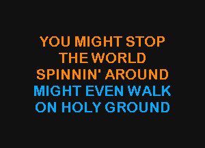 YOU MIGHT STOP
THEWORLD

SPINNIN' AROUND
MIGHT EVEN WALK
ON HOLY GROUND