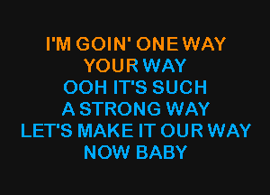 I'M GOIN' ONEWAY
YOURWAY
OOH IT'S SUCH

A STRONG WAY
LET'S MAKE IT OUR WAY
NOW BABY