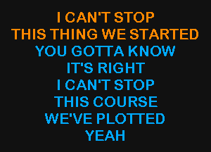 I CAN'T STOP
THIS THING WE STARTED
YOU GOTTA KNOW
IT'S RIGHT
I CAN'T STOP
THIS COURSE
WE'VE PLOTI'ED
YEAH