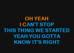 OH YEAH
I CAN'T STOP
THIS THING WE STARTED
YEAH YOU GOTTA
KNOW IT'S RIGHT