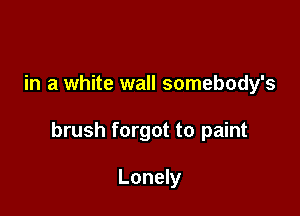 in a white wall somebody's

brush forgot to paint

Lonely