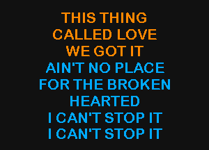 THIS THING
CALLED LOVE
WE GOT IT
AIN'T NO PLACE
FOR THE BROKEN
HEARTED

I CAN'T STOP IT
I CAN'T STOP IT I