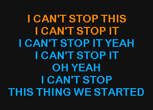 I CAN'T STOP THIS
I CAN'T STOP IT
I CAN'T STOP IT YEAH
I CAN'T STOP IT
OH YEAH
I CAN'T STOP
THIS THING WE STARTED