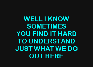 WELLI KNOW
SOMEHMES
YOUFWNDFTHARD
TO UNDERSTAND
JUSTWHATWE DO

OUT HERE I