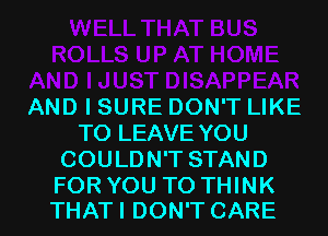 AND I SURE DON'T LIKE
TO LEAVE YOU
COULDN'T STAND

FOR YOU TO THINK
THATI DON'T CARE