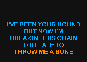 I'VE BEEN YOUR HOUND
BUT NOW I'M
BREAKIN'THIS CHAIN
TOO LATE T0
THROW ME A BONE