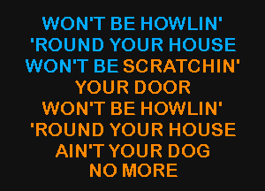 WONTBEHOWLW'
'ROUNDYOURHOUSE
WON'T BE SCRATCHIN'
YOURDOOR
WONTBEHOWLW'
'ROUNDYOURHOUSE

AIN'T YOUR DOG
NO MORE