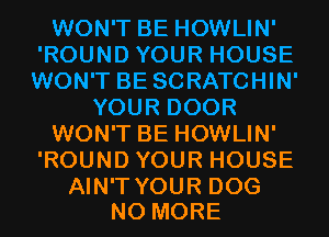 WONTBEHOWLW'
'ROUNDYOURHOUSE
WON'T BE SCRATCHIN'
YOURDOOR
WONTBEHOWLW'
'ROUNDYOURHOUSE

AIN'T YOUR DOG
NO MORE