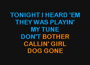 TONIGHTI HEARD 'EM
THEY WAS PLAYIN'
MY TUNE
DON'T BOTHER

CALLIN' GIRL
DOG GONE