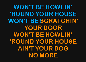 WON'T BE HOWLIN'
'ROUND YOUR HOUSE
WON'T BE SCRATCHIN'

YOUR DOOR

WON'T BE HOWLIN'

'ROUND YOUR HOUSE
AIN'T YOUR DOG
NO MORE