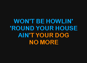 WON'T BE HOWLIN'
'ROUNDYOURHOUSE

AIN'T YOUR DOG
NO MORE