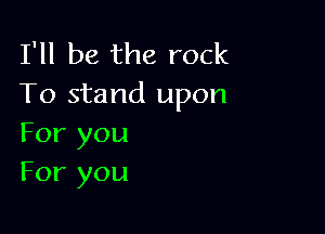 I'll be the rock
To stand upon

For you
For you