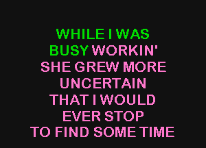 WHILE I WAS
BUSY WORKIN'
SHE GREW MORE
UNCERTAIN
THAT I WOULD

EVER STOP
TO FIND SOMETIME