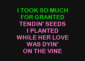 ITOOK SO MUCH
FOR GRANTED
TENDIN' SEEDS

l PLANTED

WHILE HER LOVE

WAS DYIN'

ON THEVINE l