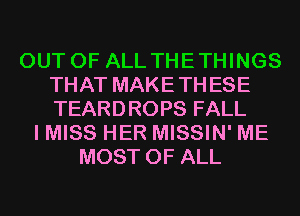 OUT OF ALL THETHINGS
THAT MAKETHESE
TEARDROPS FALL

I MISS HER MISSIN' ME
MOST OF ALL