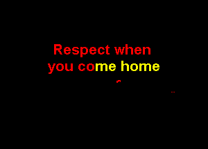 Respect when
you come home

5